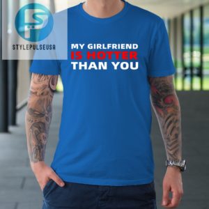 My Girlfriend Is Hotter Than You Funny Boyfriend Valentine Tshirt stylepulseusa 1 6